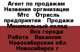 Агент по продажам › Название организации ­ Мтс › Отрасль предприятия ­ Продажи › Минимальный оклад ­ 18 000 - Все города Работа » Вакансии   . Новосибирская обл.,Новосибирск г.